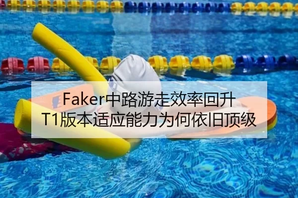 Faker中路游走效率回升 T1版本适应能力为何依旧顶级