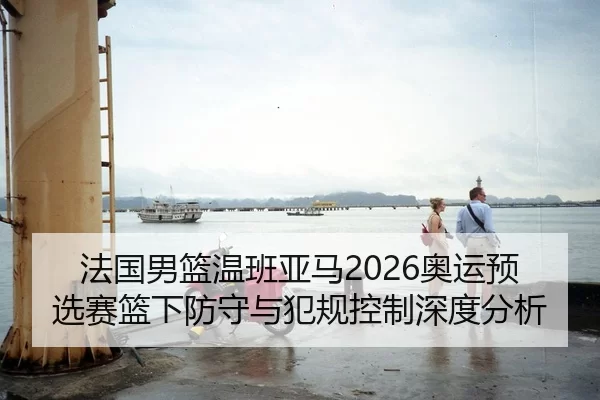 法国男篮温班亚马2026奥运预选赛篮下防守与犯规控制深度分析